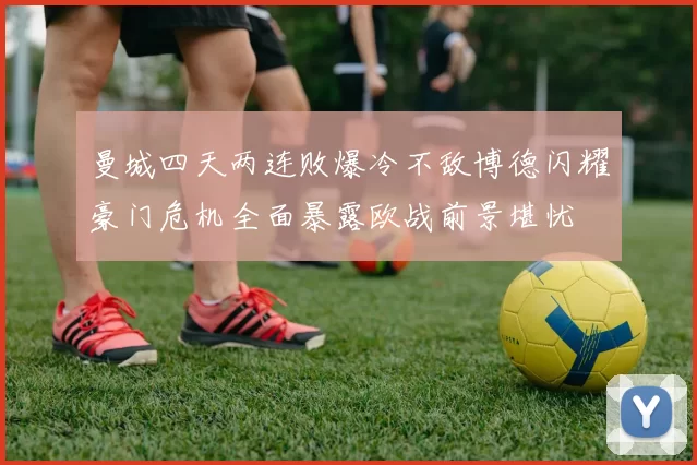 曼城四天两连败爆冷不敌博德闪耀豪门危机全面暴露欧战前景堪忧